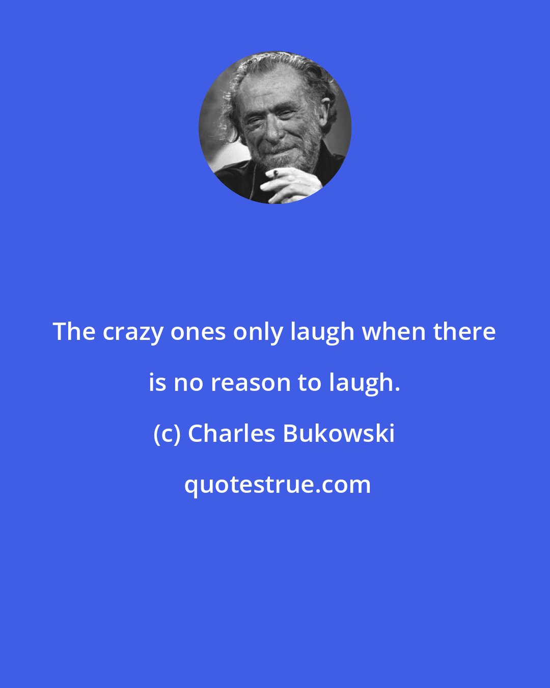 Charles Bukowski: The crazy ones only laugh when there is no reason to laugh.