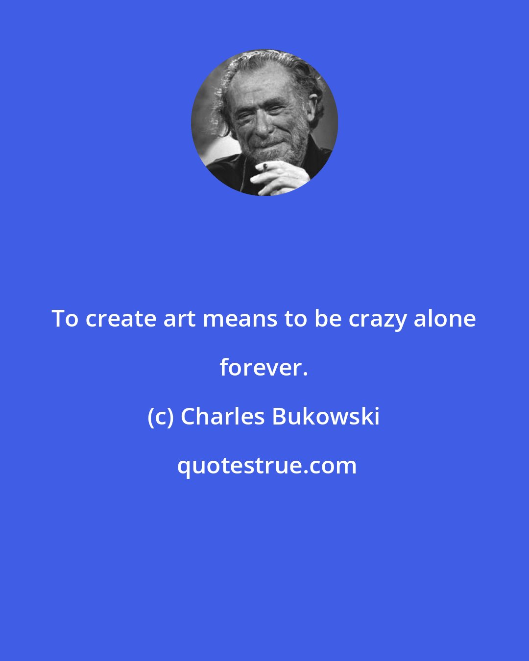 Charles Bukowski: To create art means to be crazy alone forever.