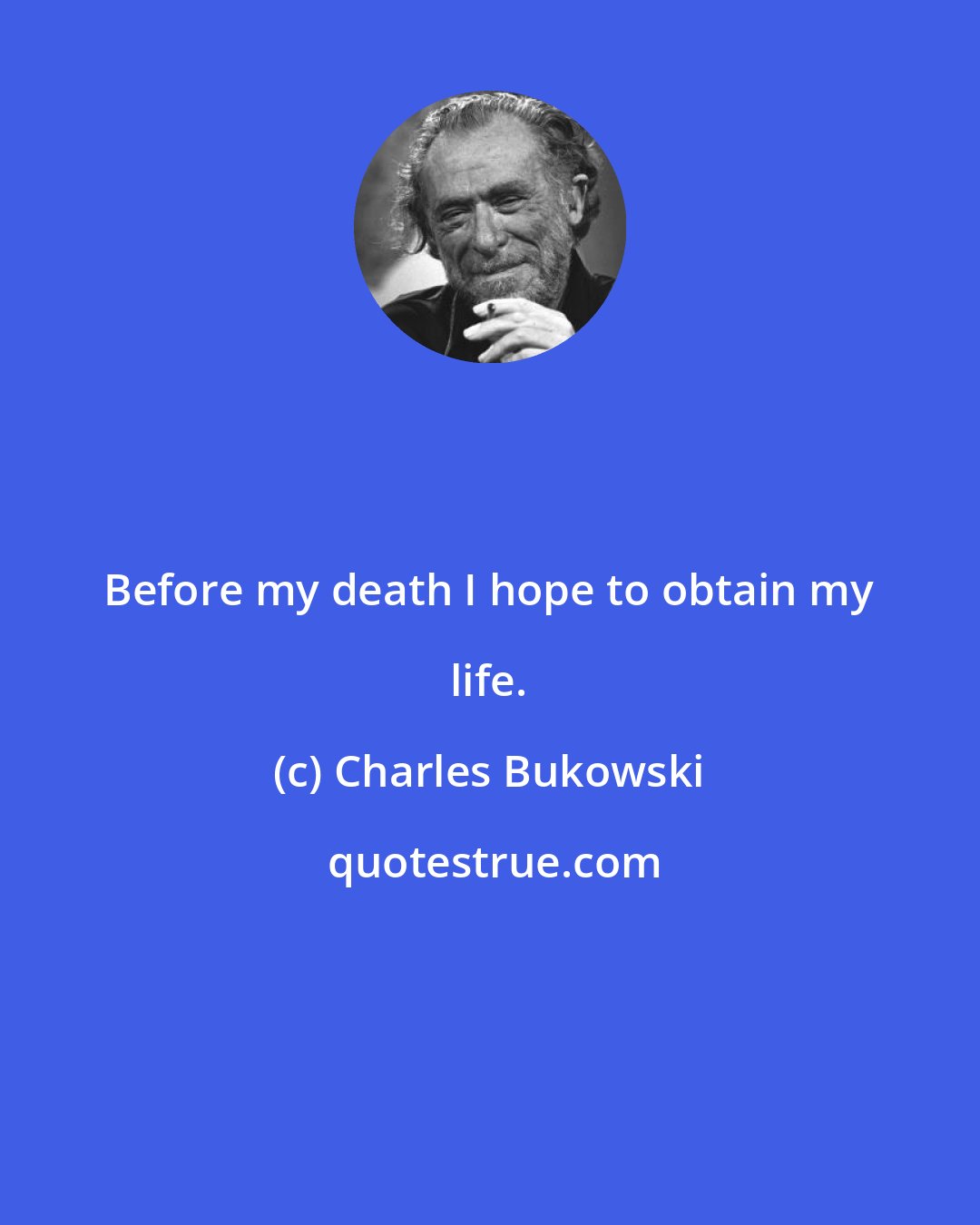 Charles Bukowski: Before my death I hope to obtain my life.