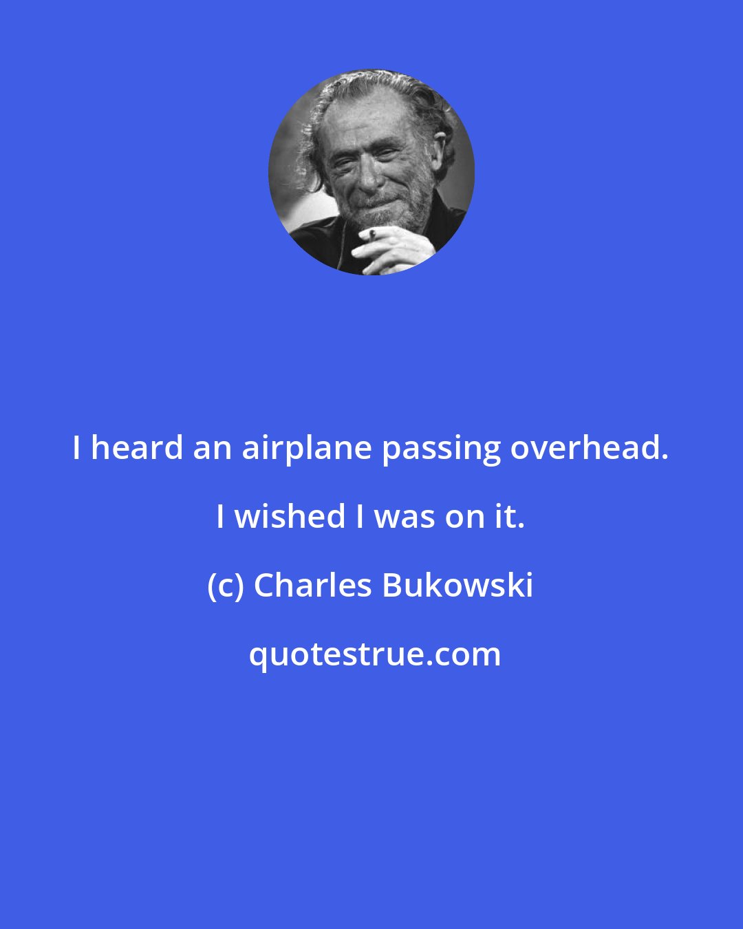 Charles Bukowski: I heard an airplane passing overhead. I wished I was on it.