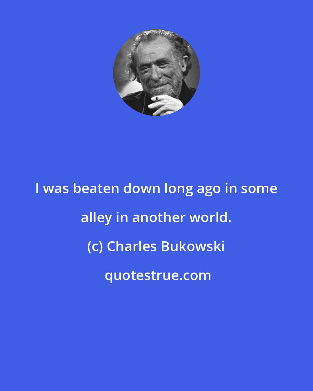 Charles Bukowski: I was beaten down long ago in some alley in another world.