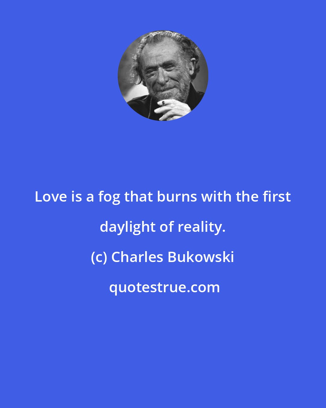 Charles Bukowski: Love is a fog that burns with the first daylight of reality.