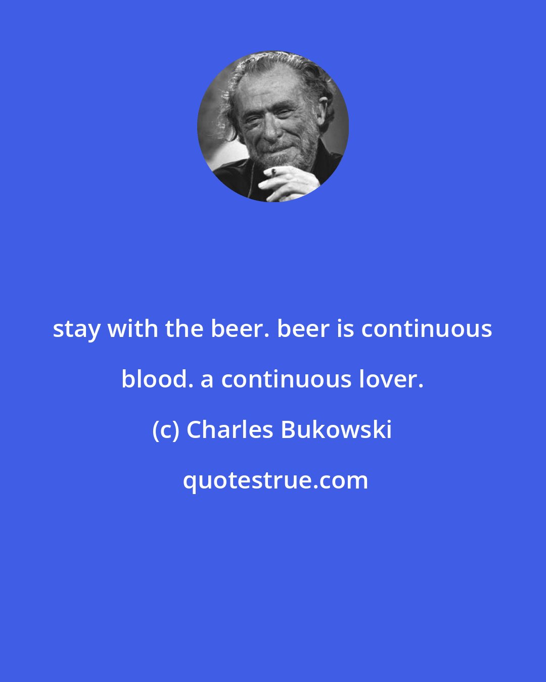 Charles Bukowski: stay with the beer. beer is continuous blood. a continuous lover.