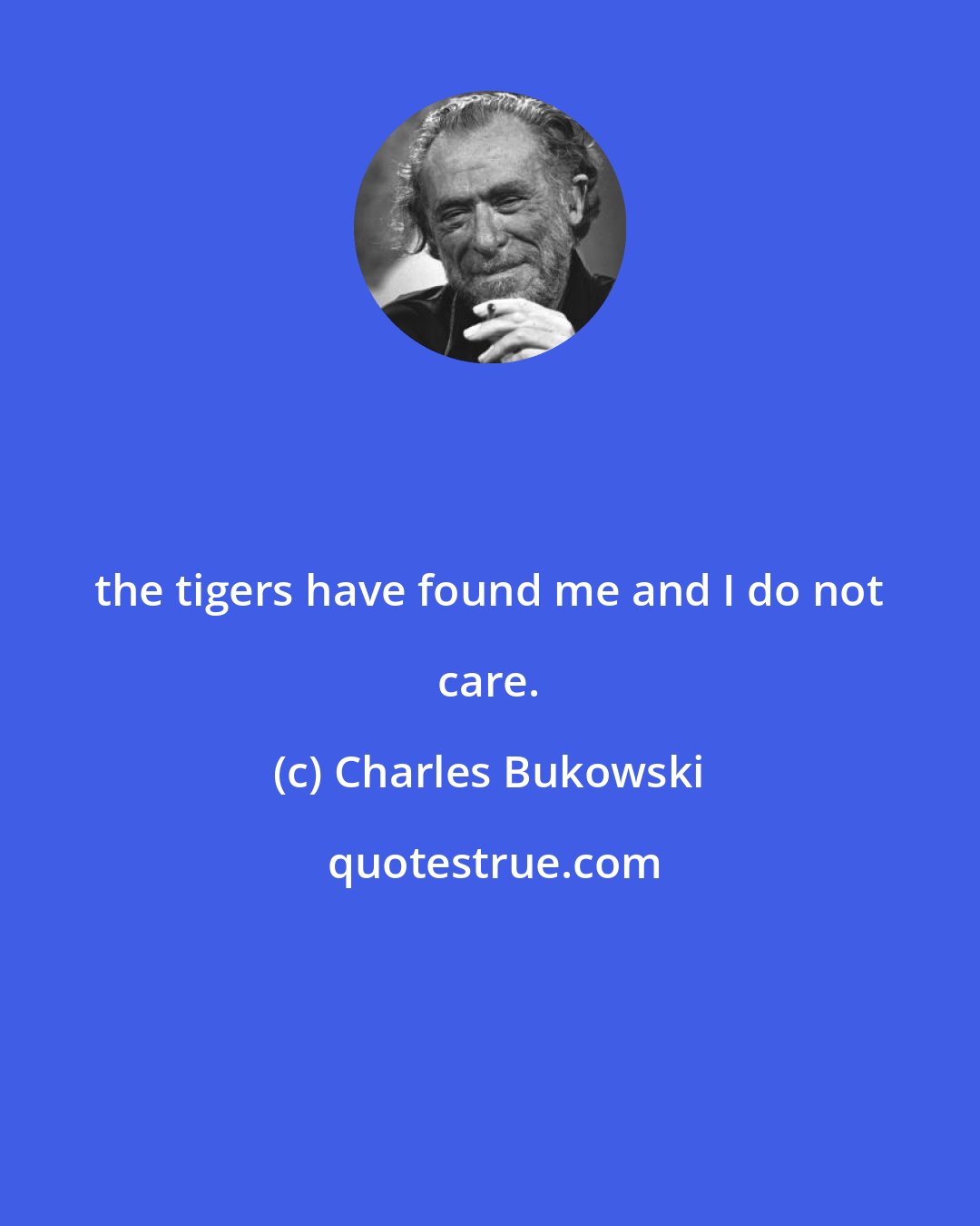 Charles Bukowski: the tigers have found me and I do not care.