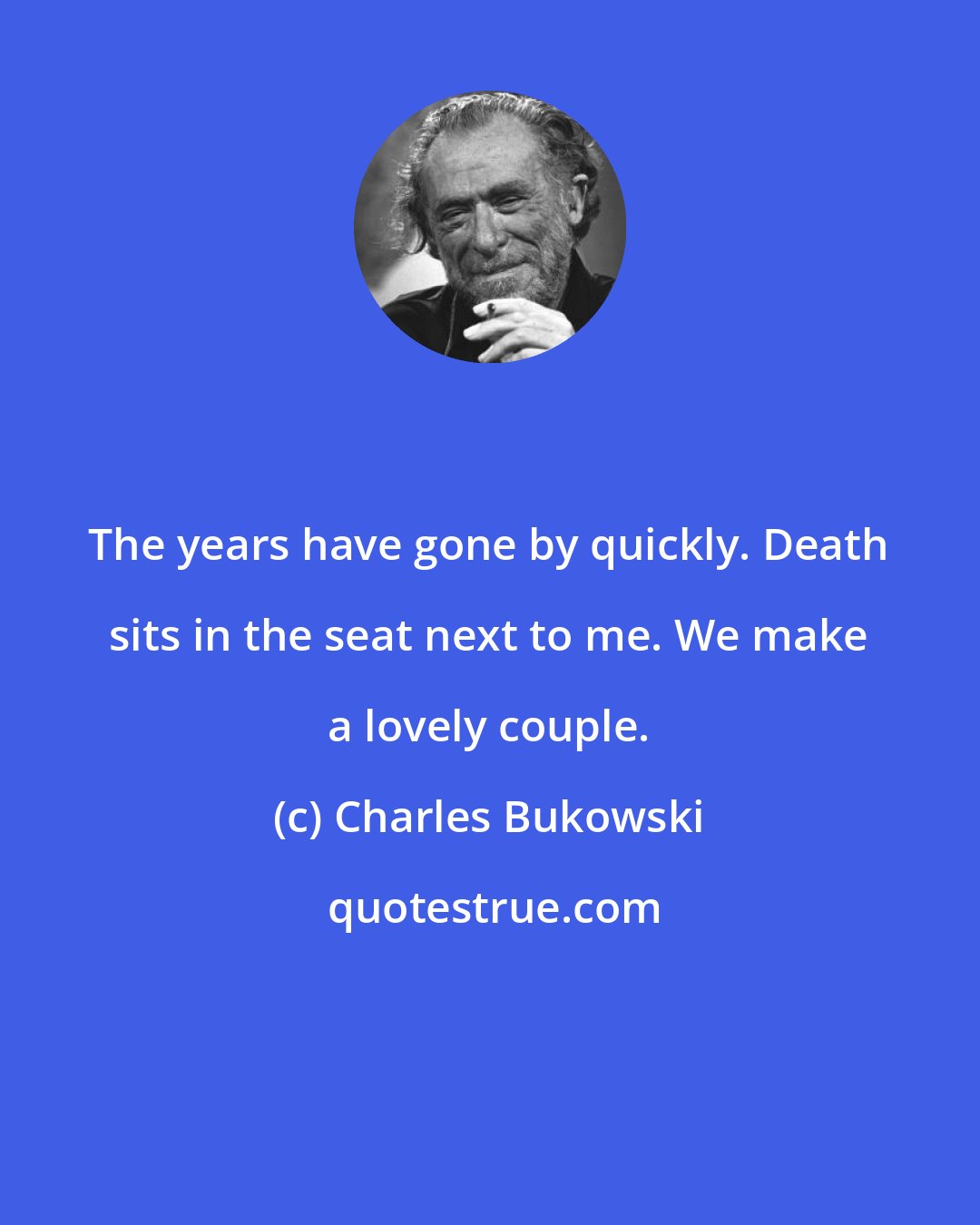 Charles Bukowski: The years have gone by quickly. Death sits in the seat next to me. We make a lovely couple.