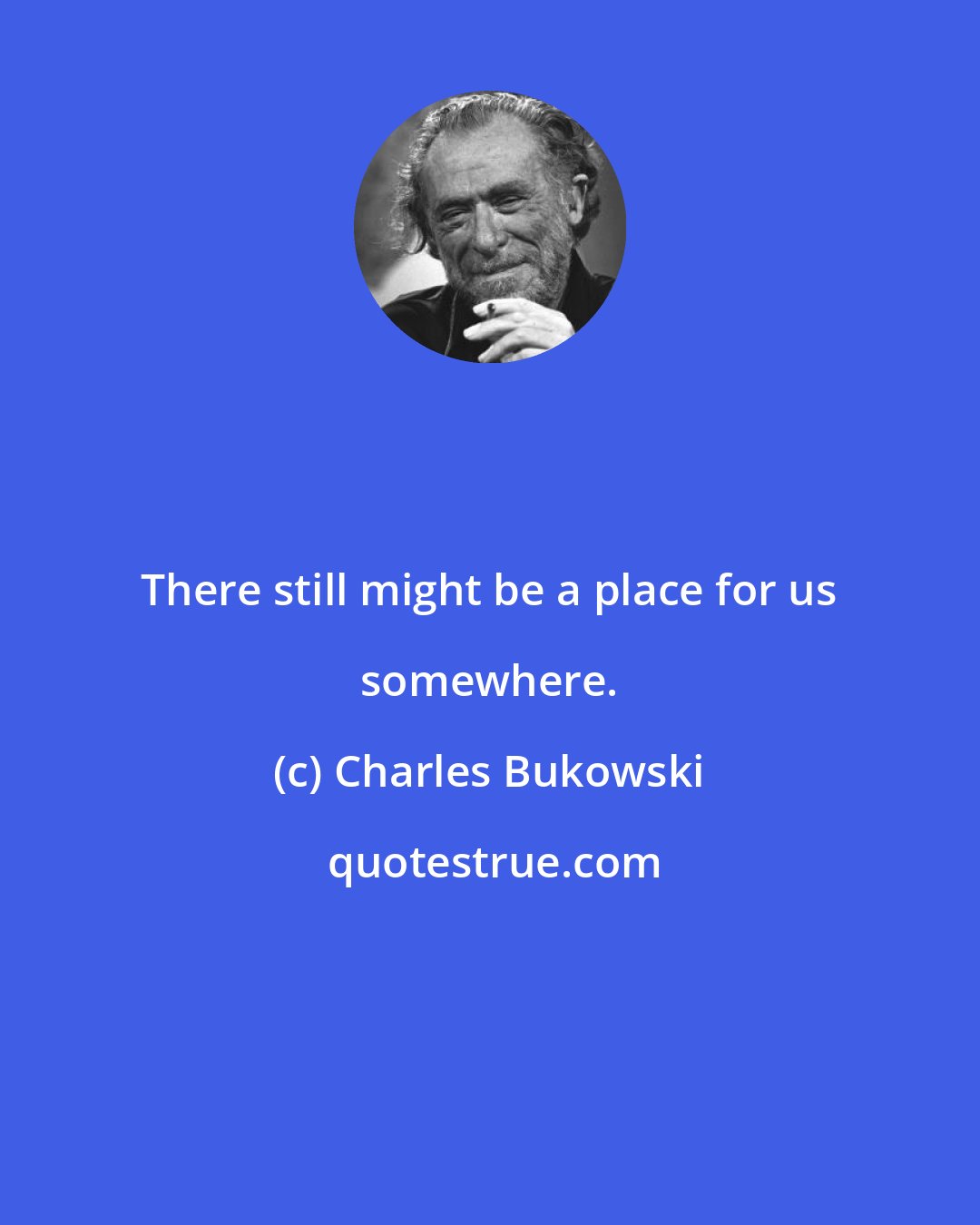 Charles Bukowski: There still might be a place for us somewhere.