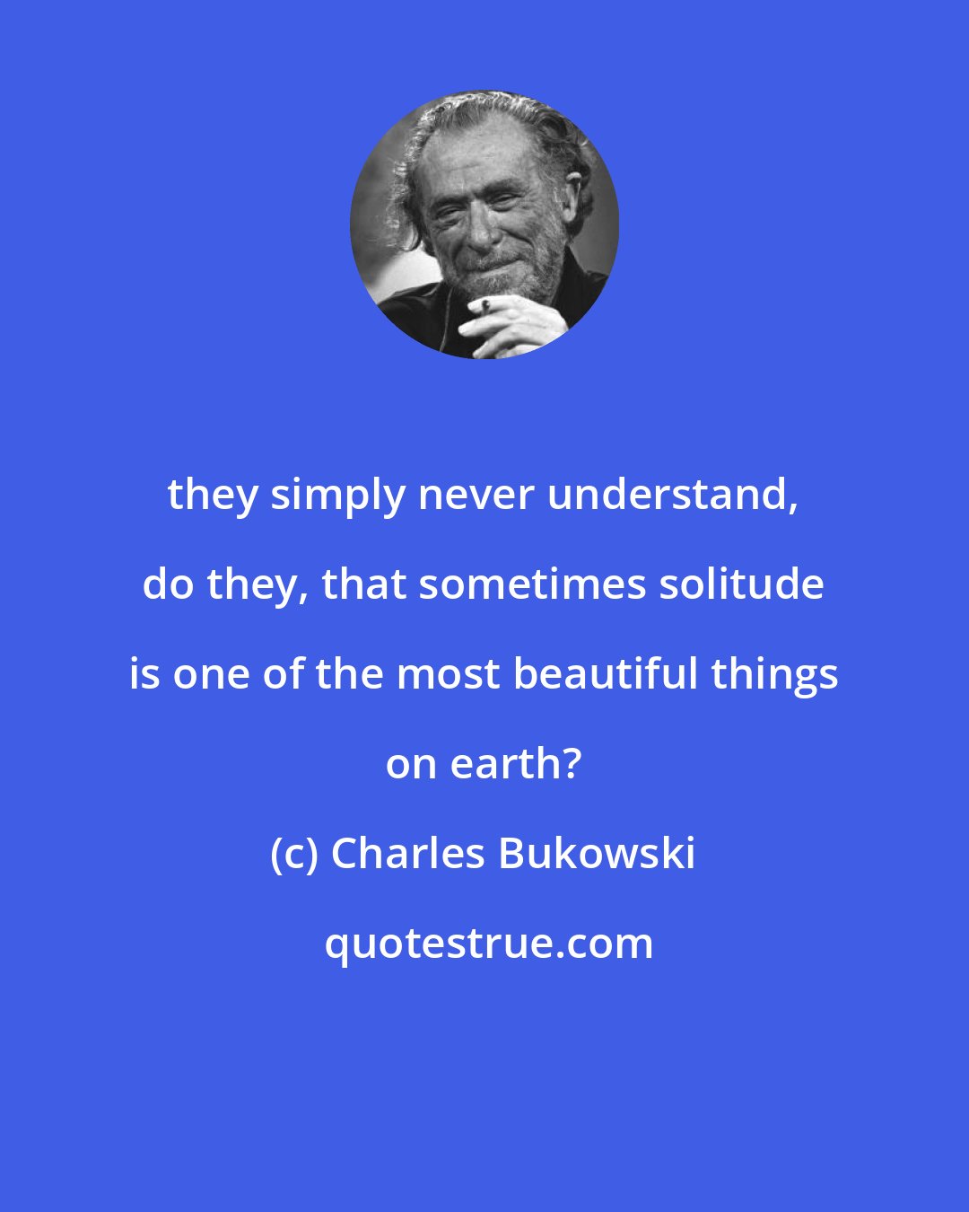 Charles Bukowski: they simply never understand, do they, that sometimes solitude is one of the most beautiful things on earth?