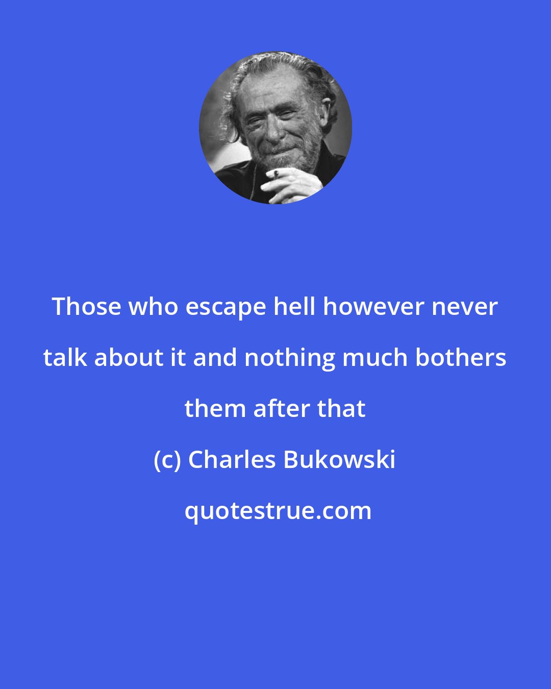 Charles Bukowski: Those who escape hell however never talk about it and nothing much bothers them after that