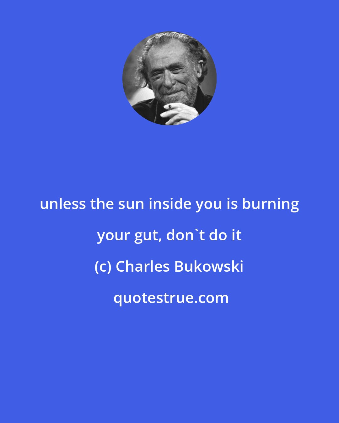 Charles Bukowski: unless the sun inside you is burning your gut, don't do it