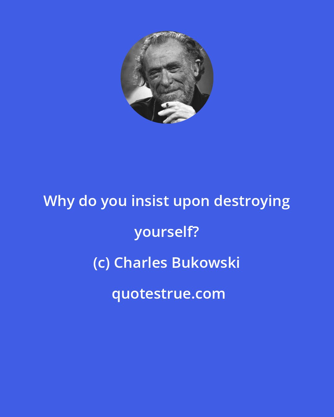 Charles Bukowski: Why do you insist upon destroying yourself?