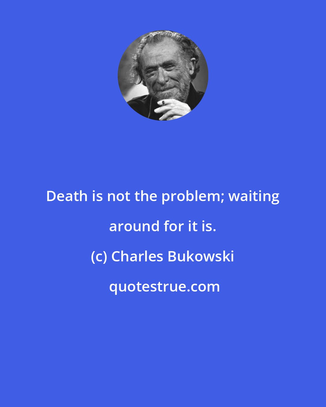 Charles Bukowski: Death is not the problem; waiting around for it is.