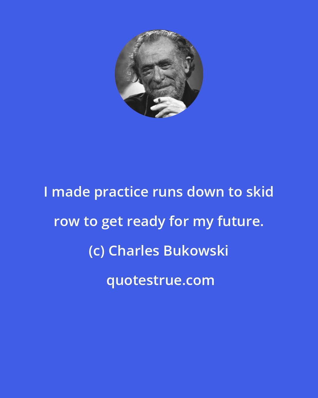 Charles Bukowski: I made practice runs down to skid row to get ready for my future.