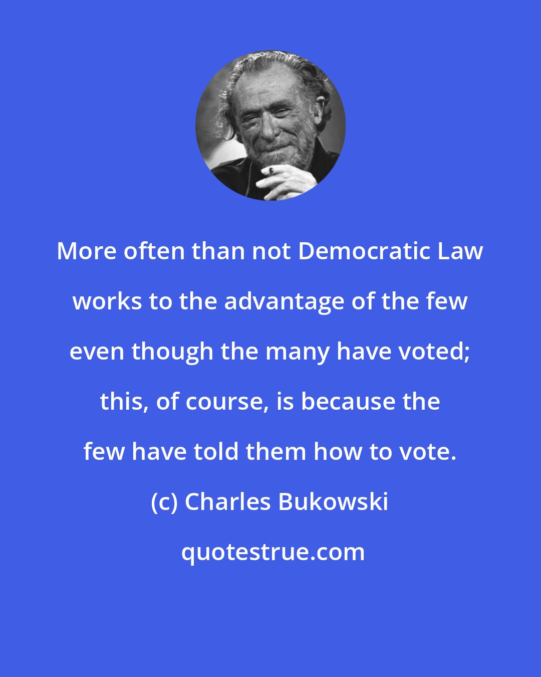 Charles Bukowski: More often than not Democratic Law works to the advantage of the few even though the many have voted; this, of course, is because the few have told them how to vote.