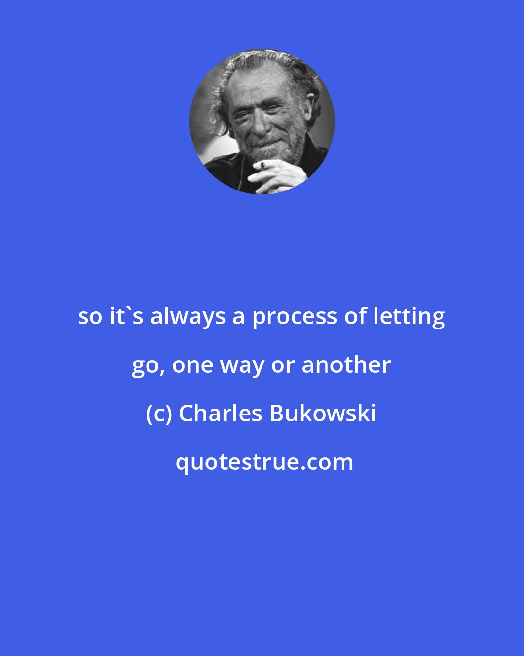 Charles Bukowski: so it's always a process of letting go, one way or another