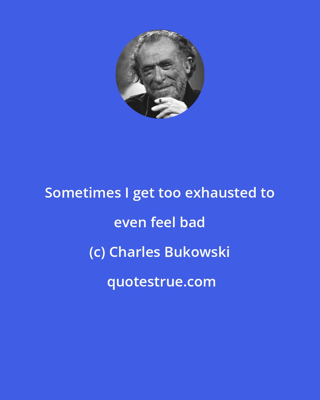 Charles Bukowski: Sometimes I get too exhausted to even feel bad