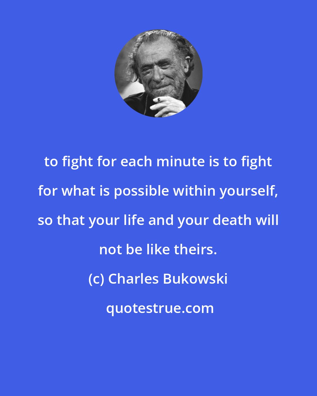 Charles Bukowski: to fight for each minute is to fight for what is possible within yourself, so that your life and your death will not be like theirs.