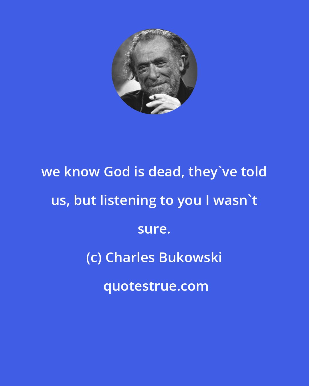 Charles Bukowski: we know God is dead, they've told us, but listening to you I wasn't sure.