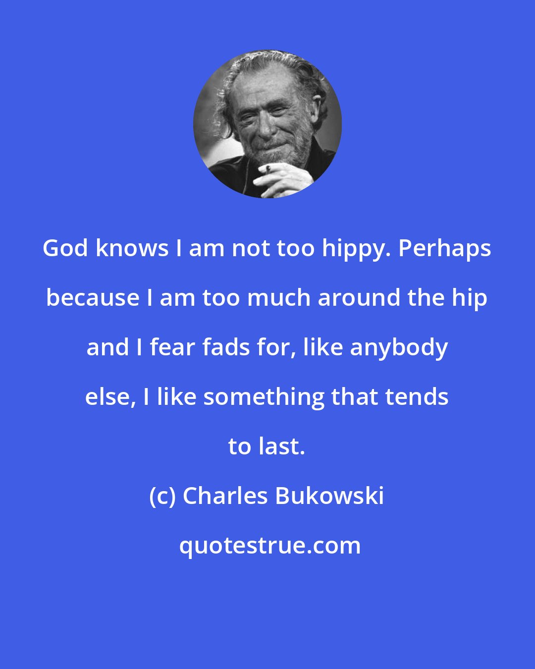 Charles Bukowski: God knows I am not too hippy. Perhaps because I am too much around the hip and I fear fads for, like anybody else, I like something that tends to last.