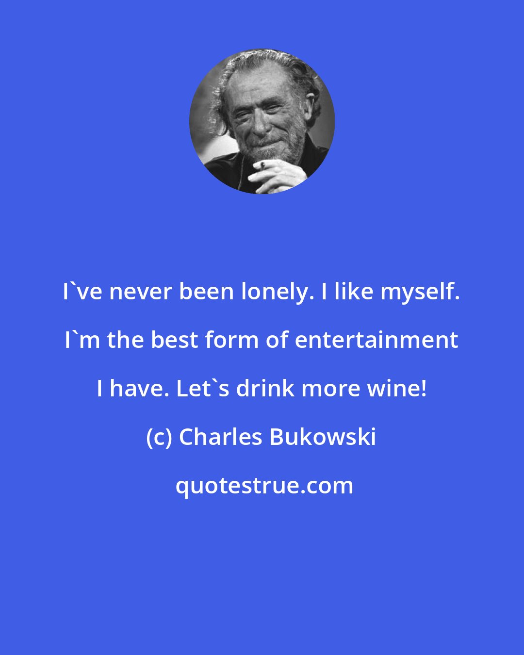 Charles Bukowski: I've never been lonely. I like myself. I'm the best form of entertainment I have. Let's drink more wine!