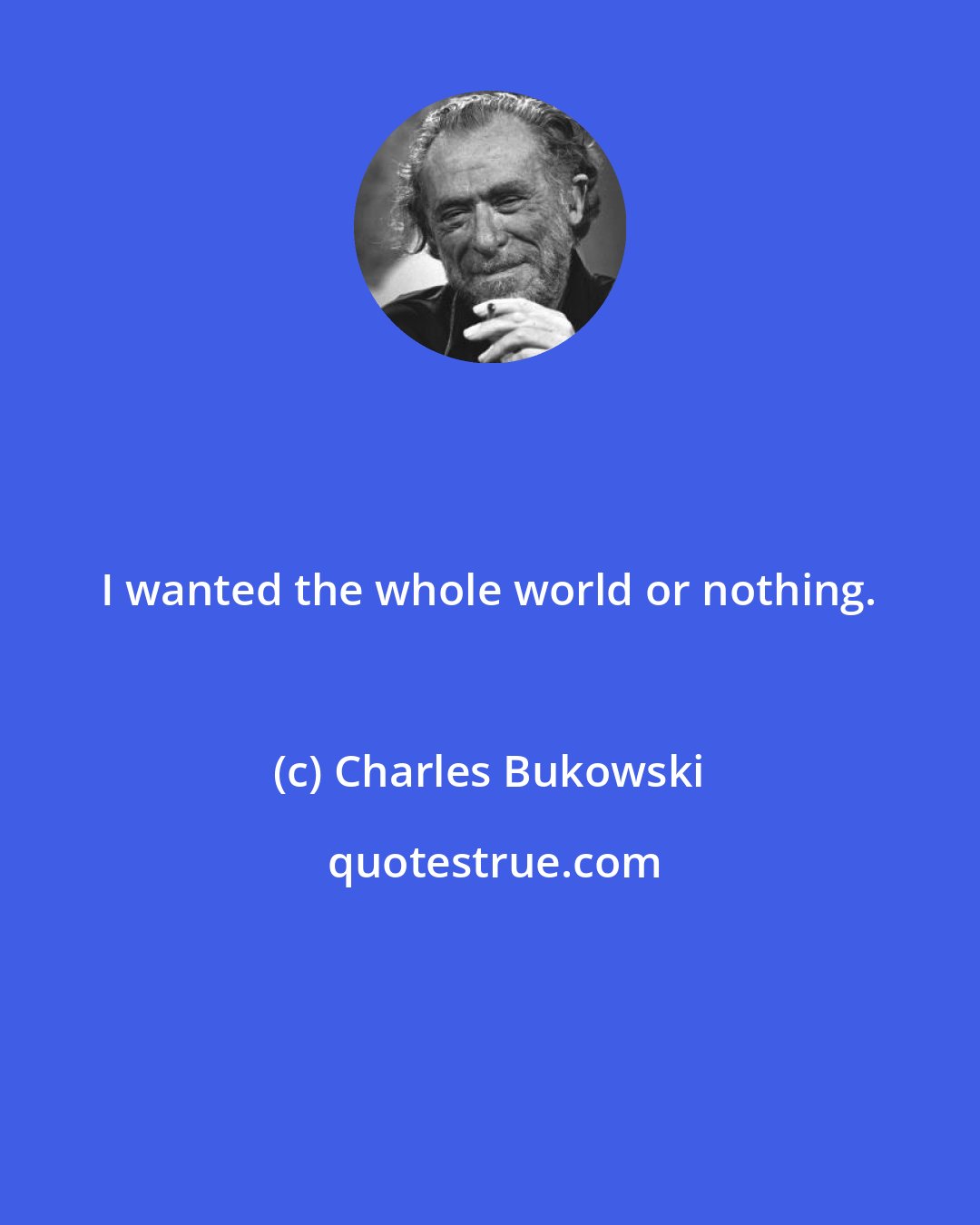 Charles Bukowski: I wanted the whole world or nothing.