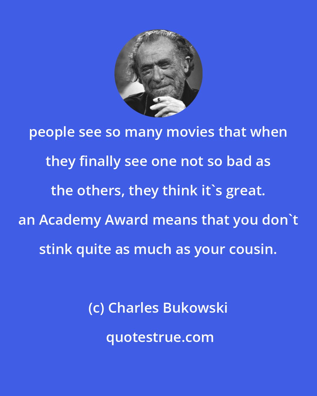 Charles Bukowski: people see so many movies that when they finally see one not so bad as the others, they think it's great. an Academy Award means that you don't stink quite as much as your cousin.