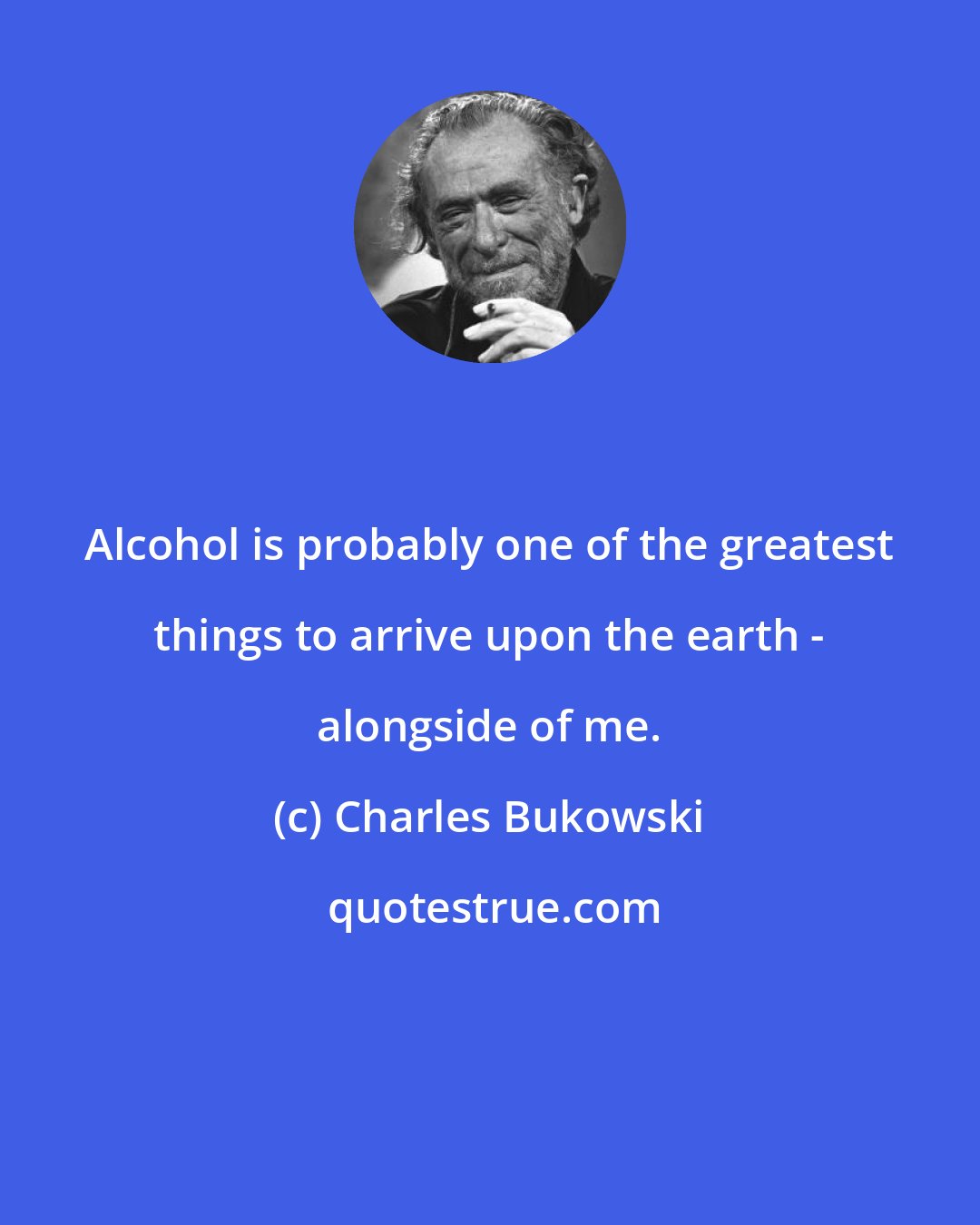 Charles Bukowski: Alcohol is probably one of the greatest things to arrive upon the earth - alongside of me.