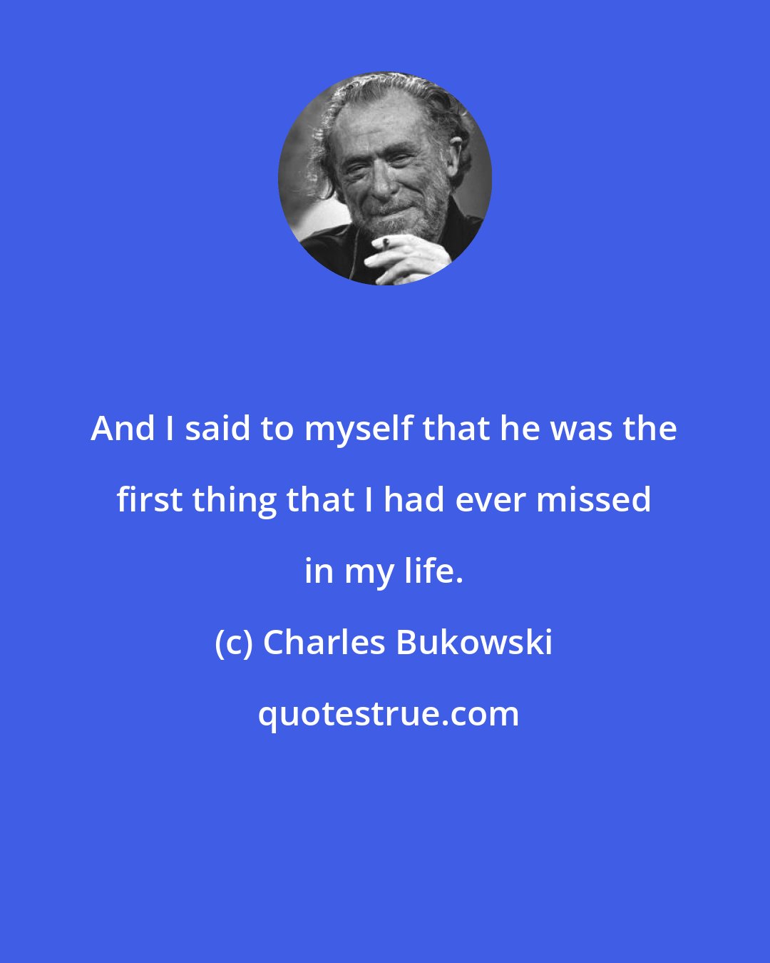 Charles Bukowski: And I said to myself that he was the first thing that I had ever missed in my life.