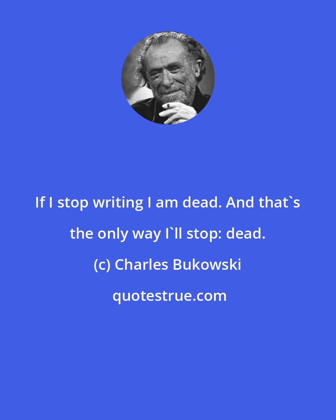 Charles Bukowski: If I stop writing I am dead. And that's the only way I'll stop: dead.