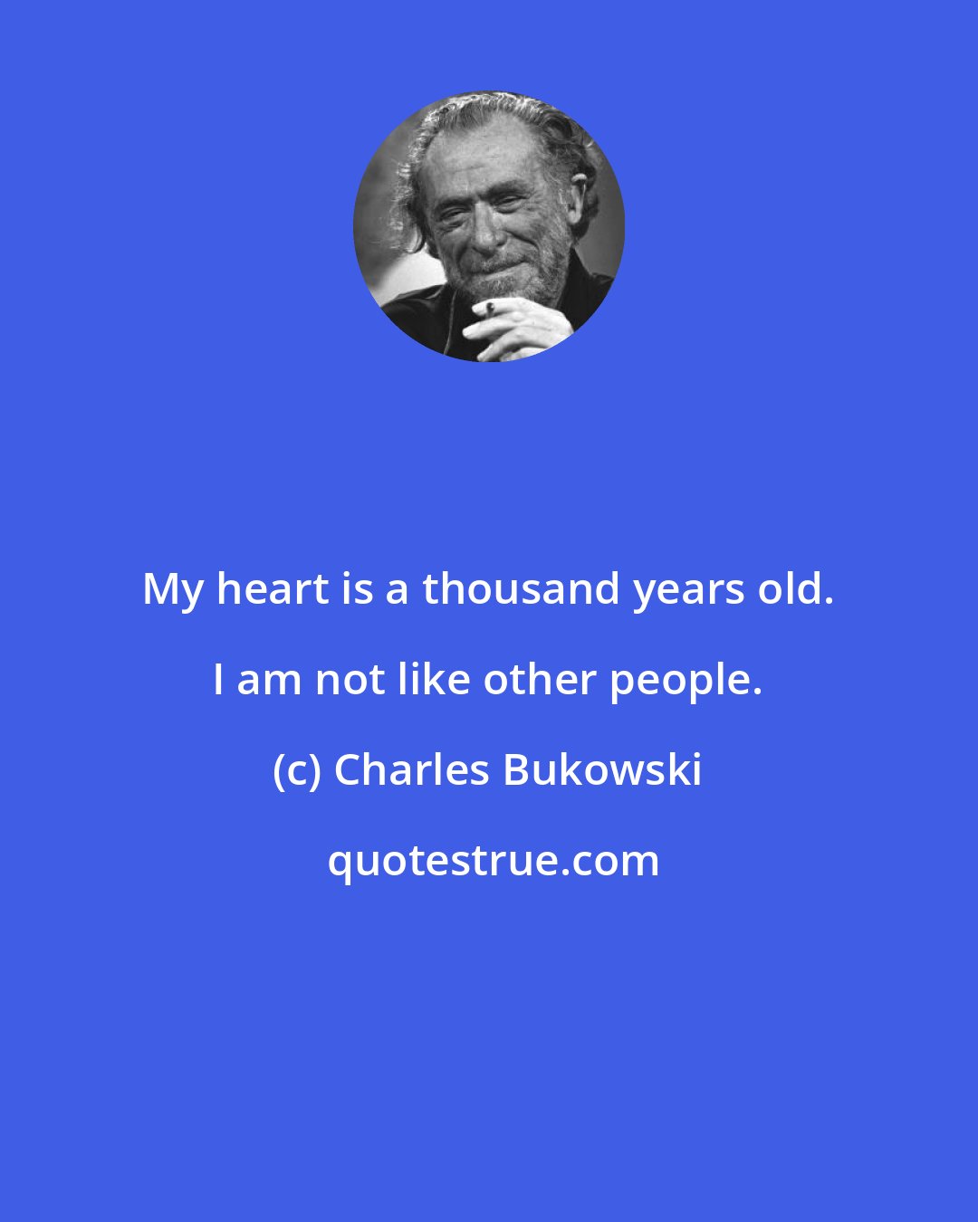 Charles Bukowski: My heart is a thousand years old. I am not like other people.