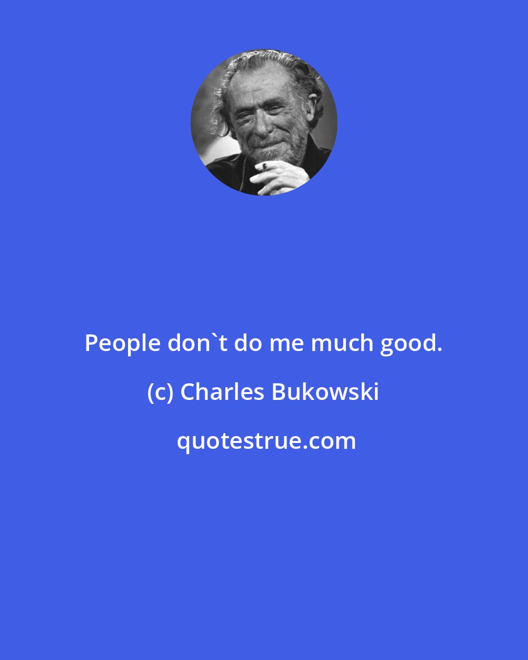 Charles Bukowski: People don't do me much good.