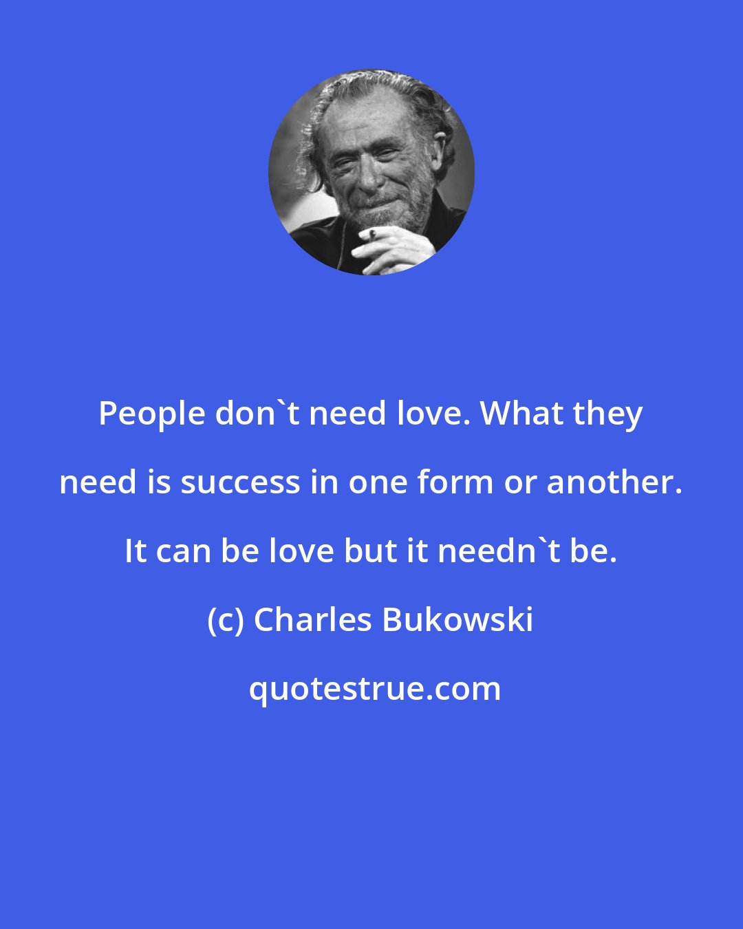 Charles Bukowski: People don't need love. What they need is success in one form or another. It can be love but it needn't be.