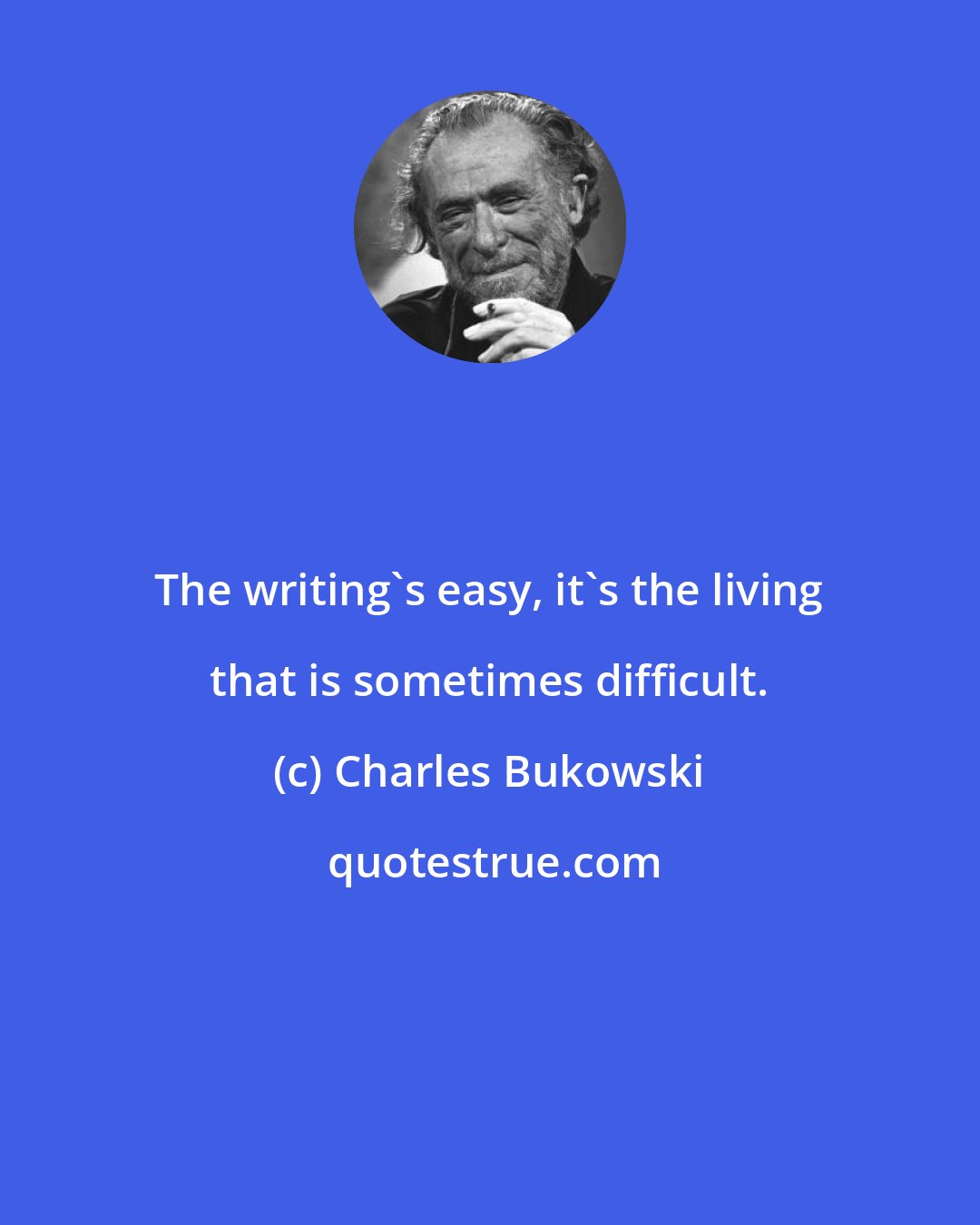 Charles Bukowski: The writing's easy, it's the living that is sometimes difficult.