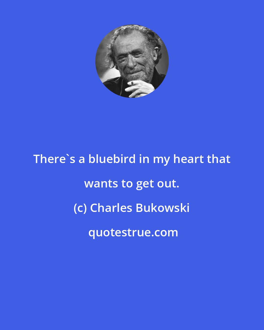 Charles Bukowski: There's a bluebird in my heart that wants to get out.