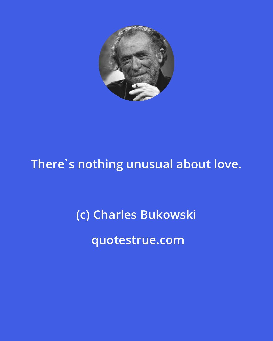 Charles Bukowski: There's nothing unusual about love.