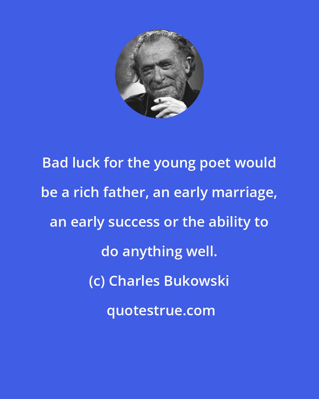 Charles Bukowski: Bad luck for the young poet would be a rich father, an early marriage, an early success or the ability to do anything well.