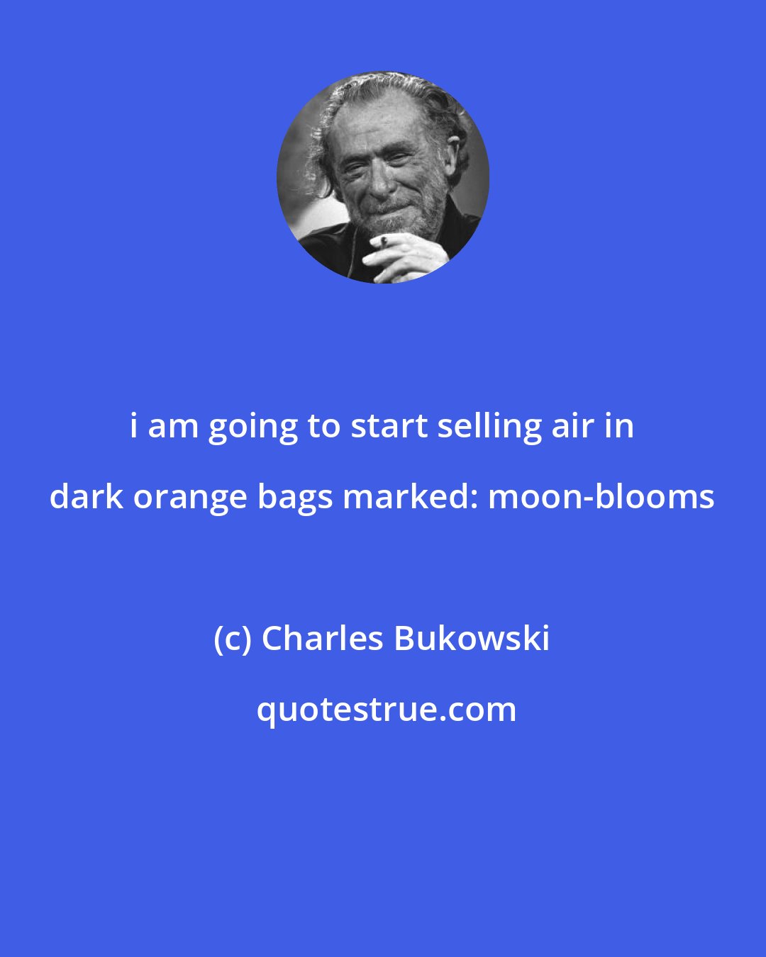 Charles Bukowski: i am going to start selling air in dark orange bags marked: moon-blooms