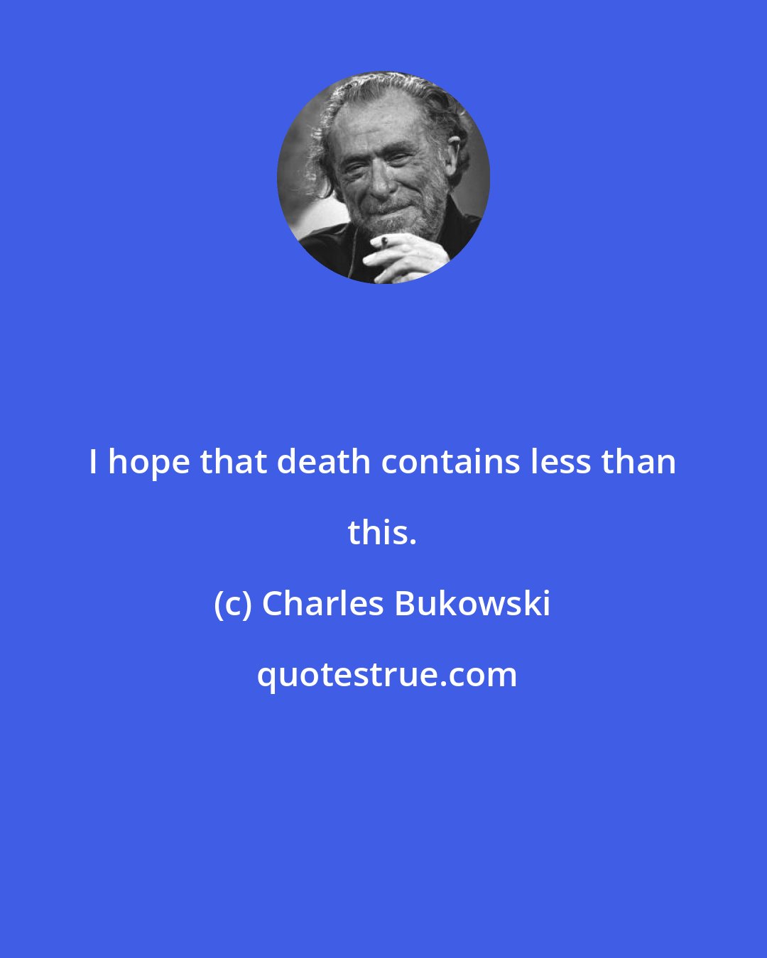 Charles Bukowski: I hope that death contains less than this.