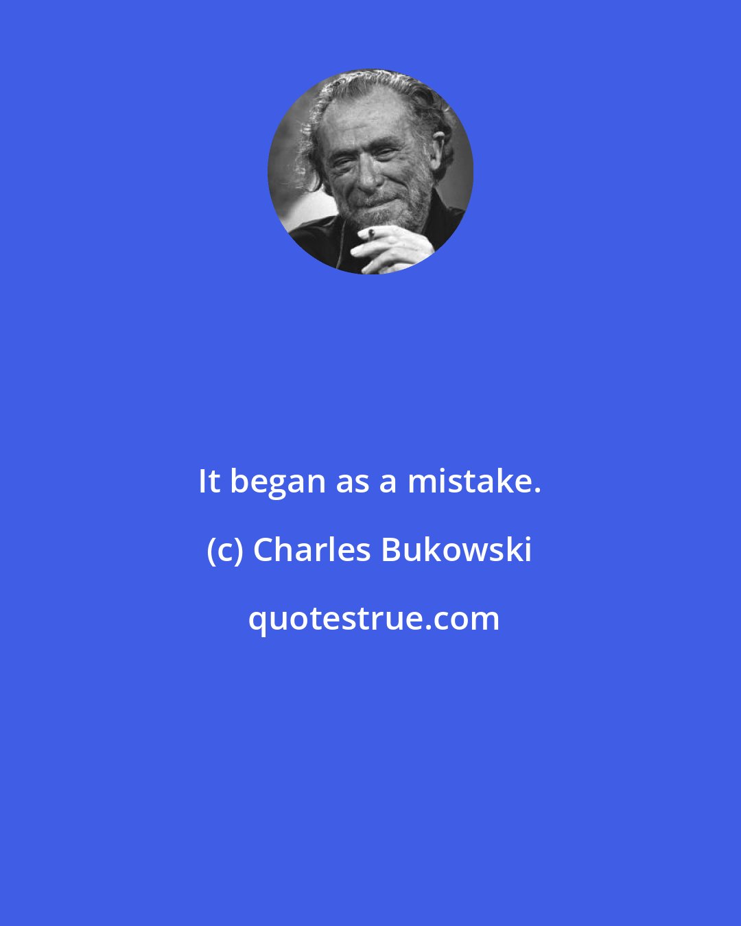 Charles Bukowski: It began as a mistake.