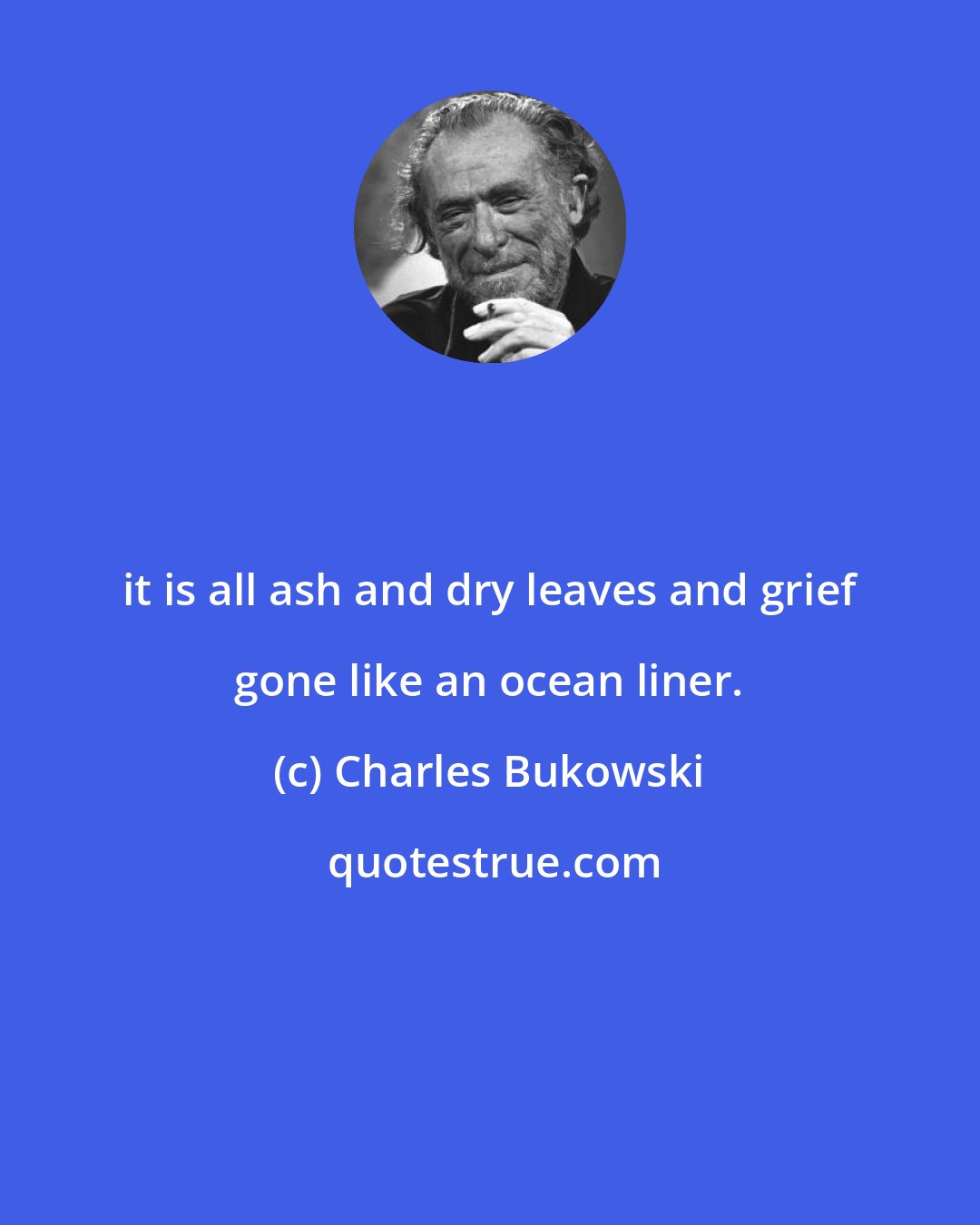 Charles Bukowski: it is all ash and dry leaves and grief gone like an ocean liner.