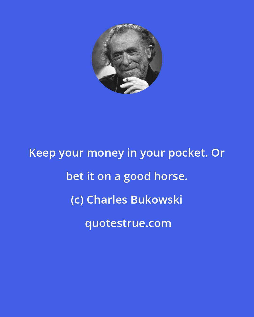 Charles Bukowski: Keep your money in your pocket. Or bet it on a good horse.