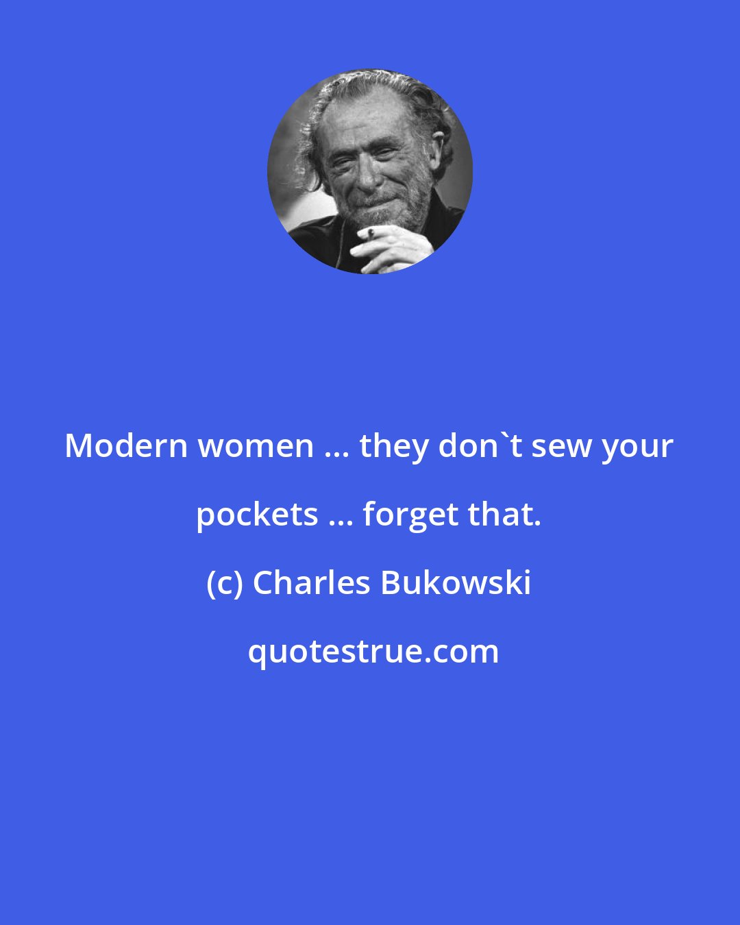 Charles Bukowski: Modern women ... they don't sew your pockets ... forget that.