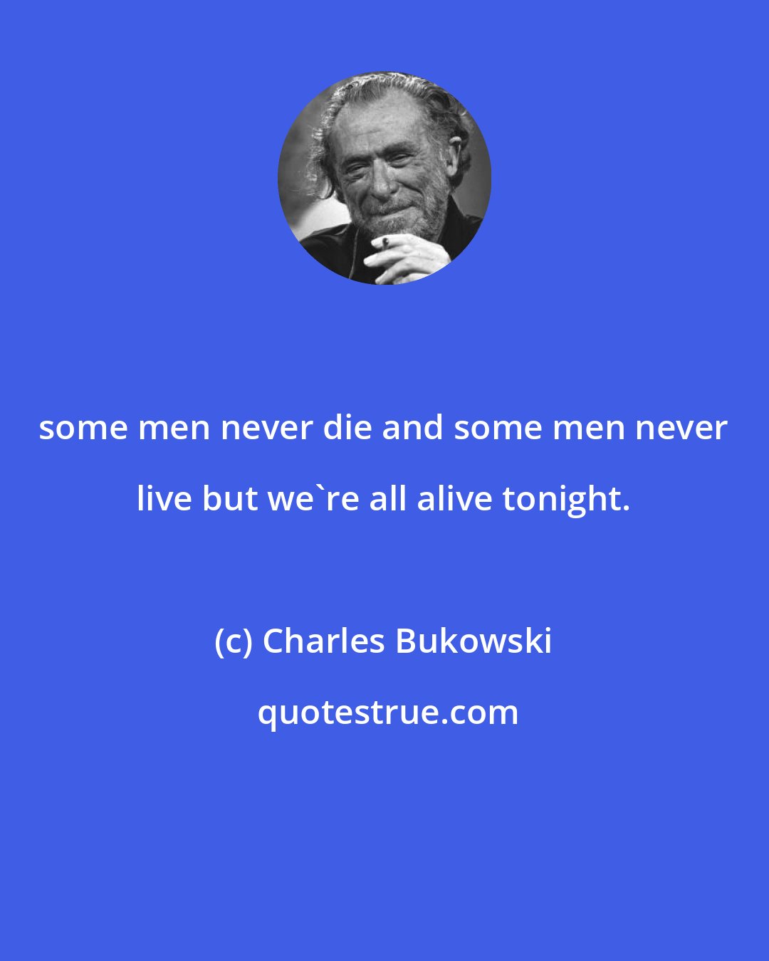 Charles Bukowski: some men never die and some men never live but we're all alive tonight.