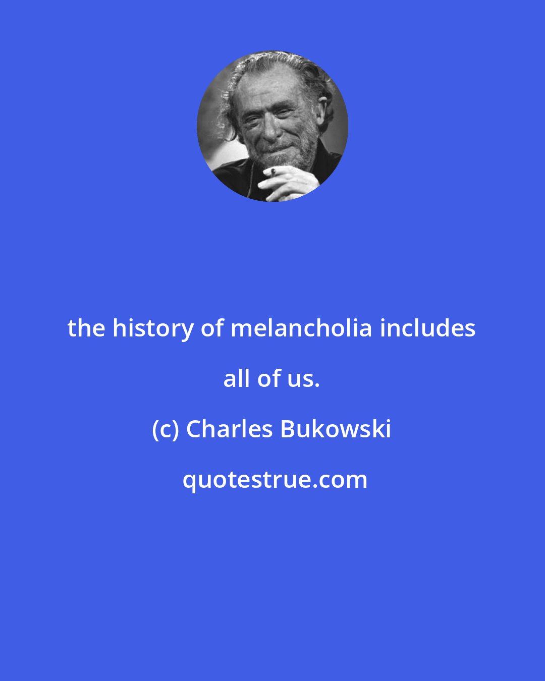 Charles Bukowski: the history of melancholia includes all of us.