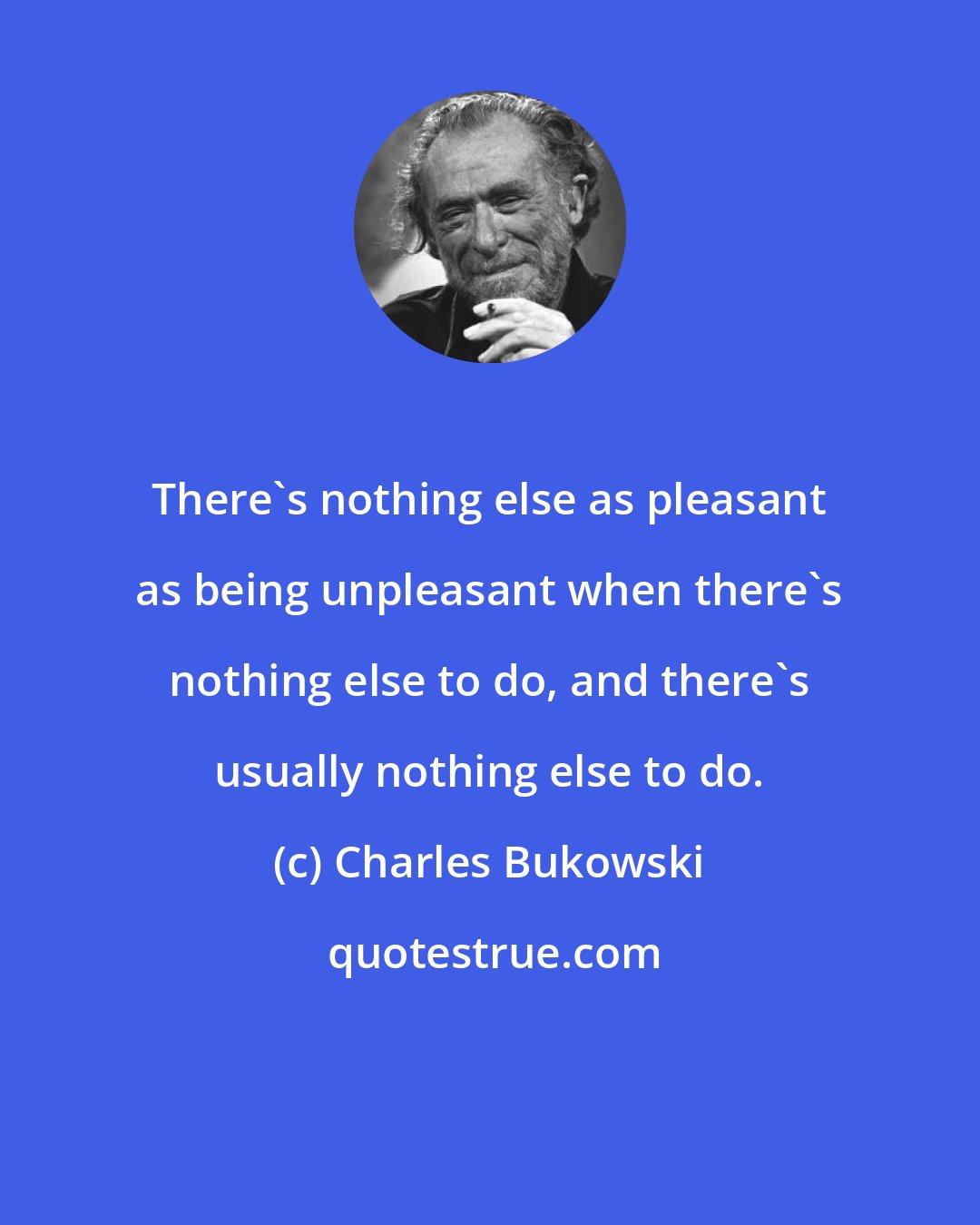 Charles Bukowski: There's nothing else as pleasant as being unpleasant when there's nothing else to do, and there's usually nothing else to do.