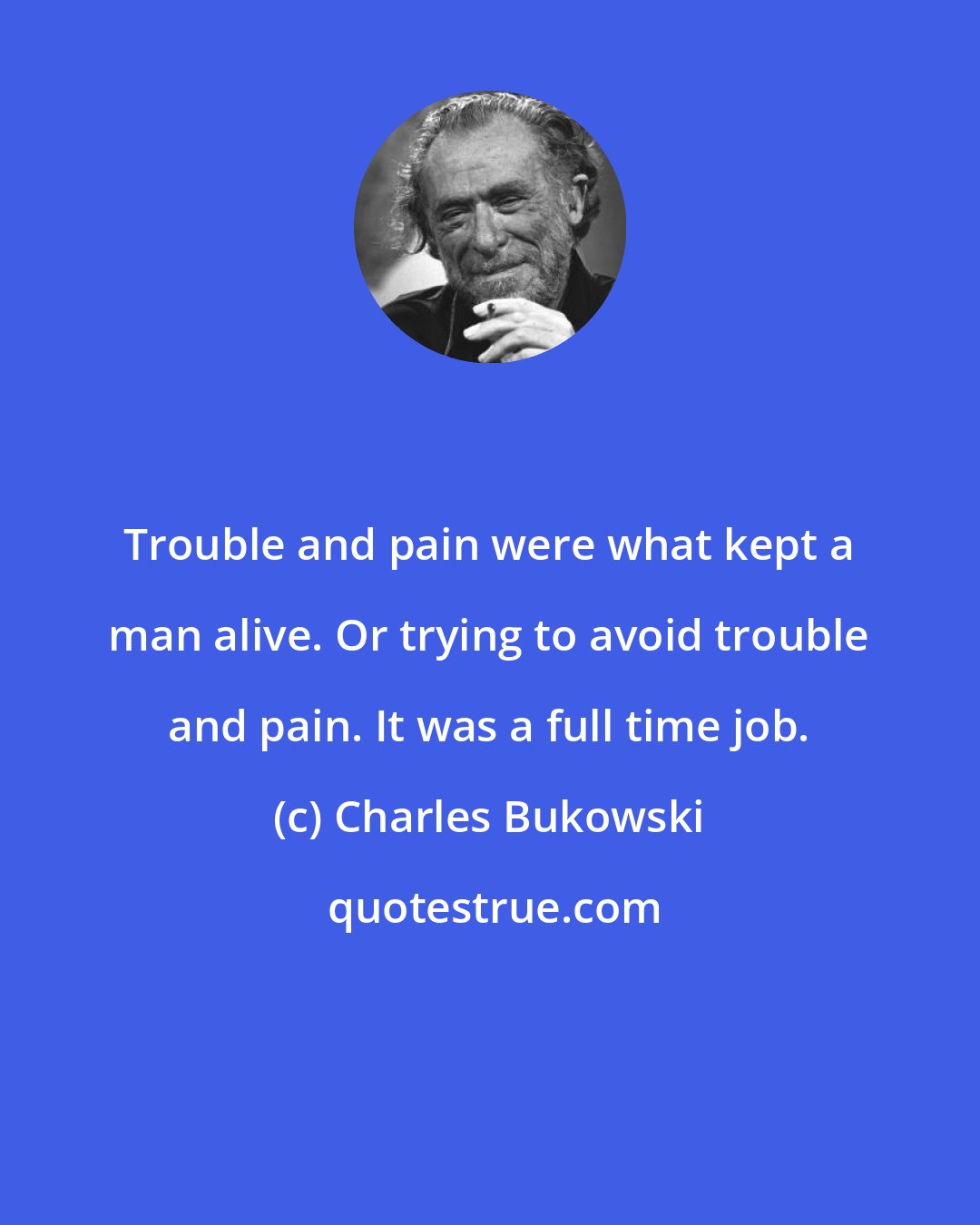 Charles Bukowski: Trouble and pain were what kept a man alive. Or trying to avoid trouble and pain. It was a full time job.