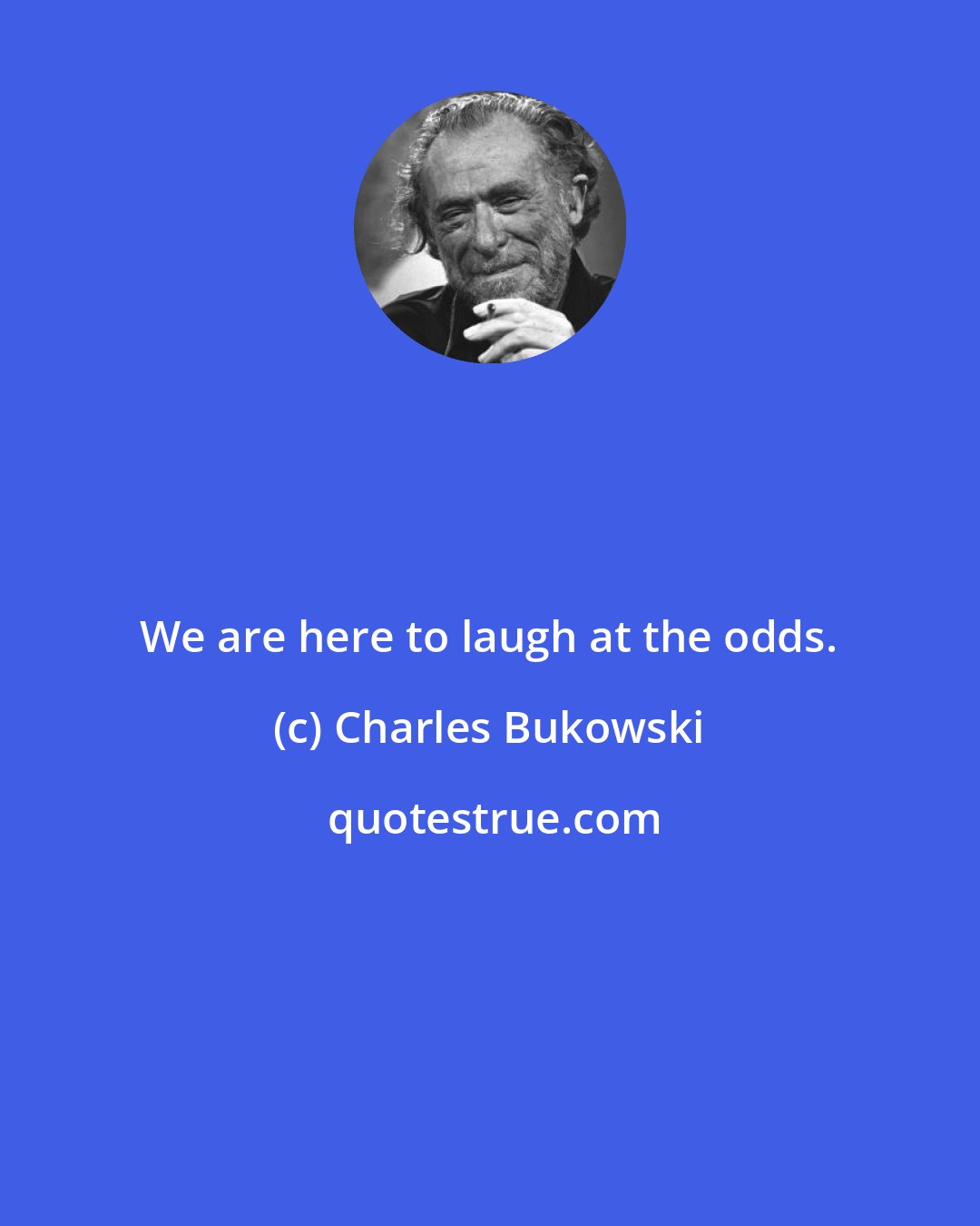 Charles Bukowski: We are here to laugh at the odds.