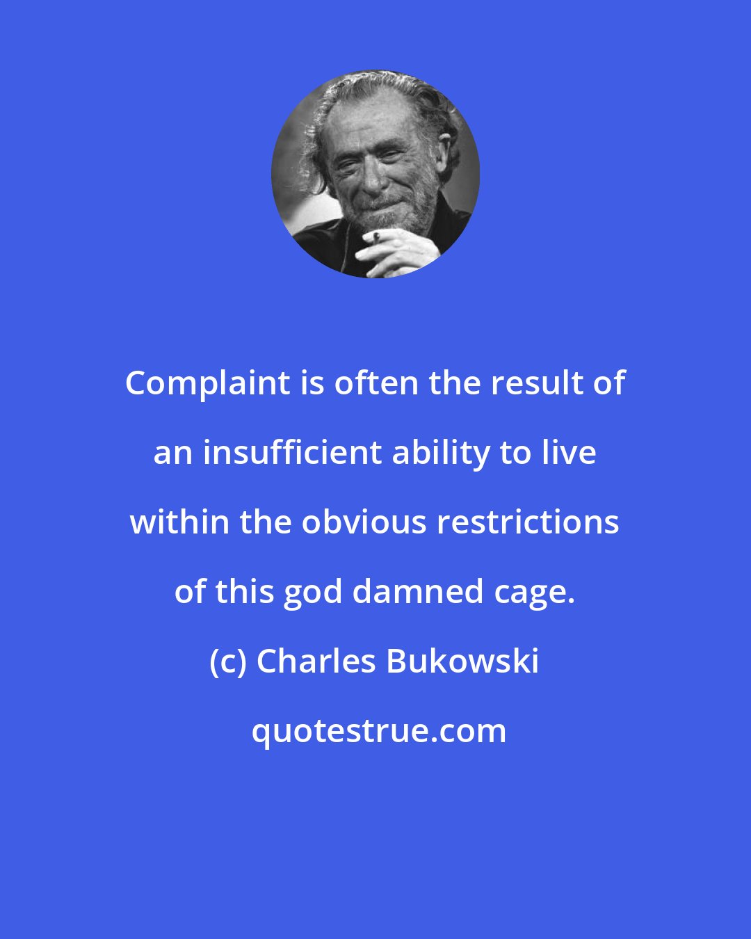 Charles Bukowski: Complaint is often the result of an insufficient ability to live within the obvious restrictions of this god damned cage.
