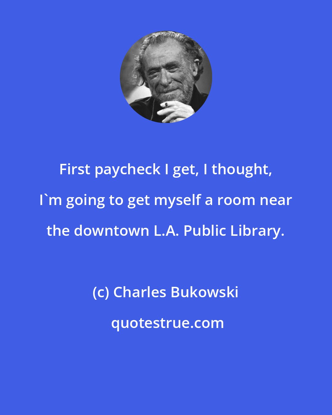 Charles Bukowski: First paycheck I get, I thought, I'm going to get myself a room near the downtown L.A. Public Library.