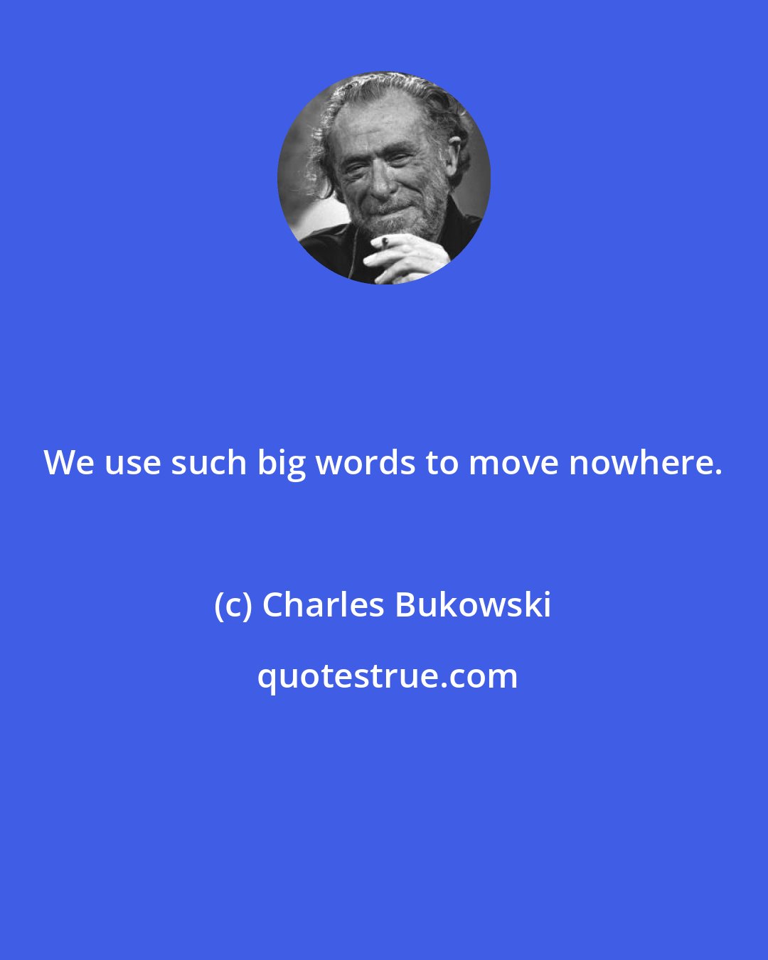 Charles Bukowski: We use such big words to move nowhere.