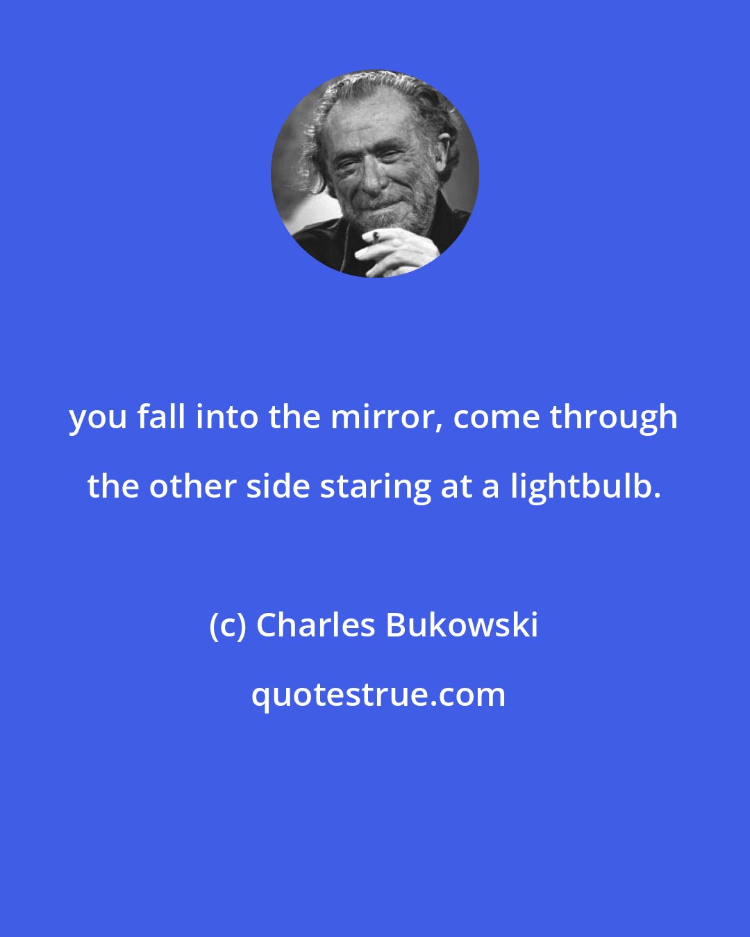 Charles Bukowski: you fall into the mirror, come through the other side staring at a lightbulb.
